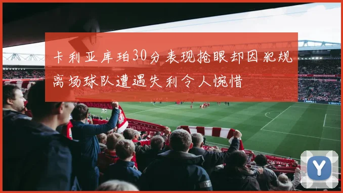 卡利亚库珀30分表现抢眼却因犯规离场球队遭遇失利令人惋惜