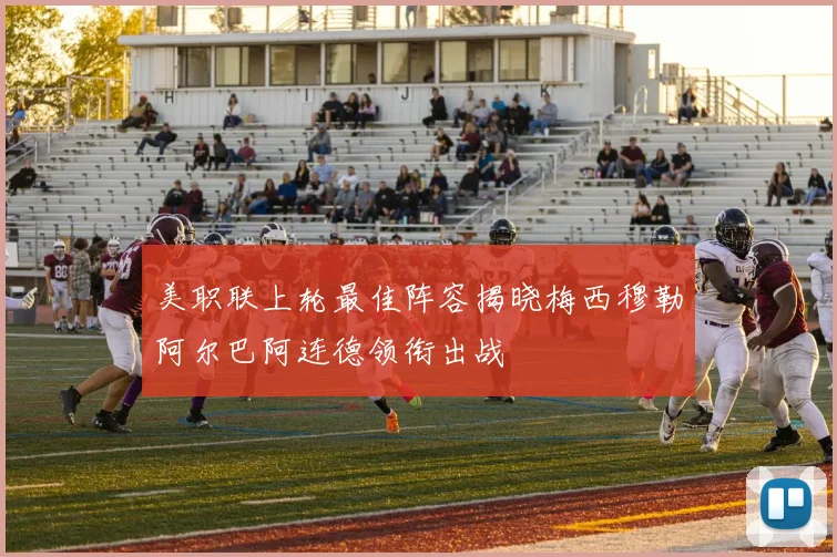 美职联上轮最佳阵容揭晓梅西穆勒阿尔巴阿连德领衔出战