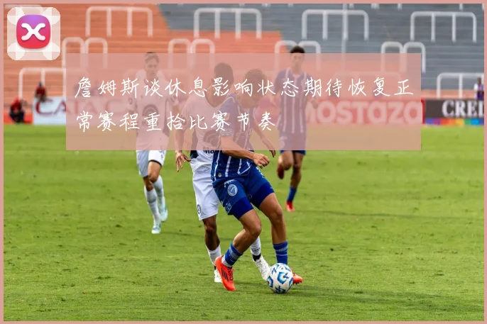 詹姆斯谈休息影响状态期待恢复正常赛程重拾比赛节奏