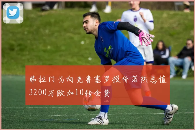 弗拉门戈向克鲁塞罗报价若热总值3200万欧加10转会费