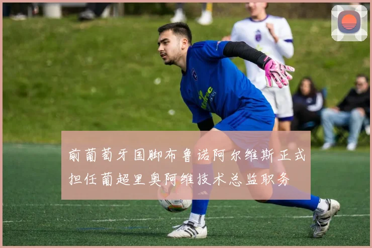 前葡萄牙国脚布鲁诺阿尔维斯正式担任葡超里奥阿维技术总监职务