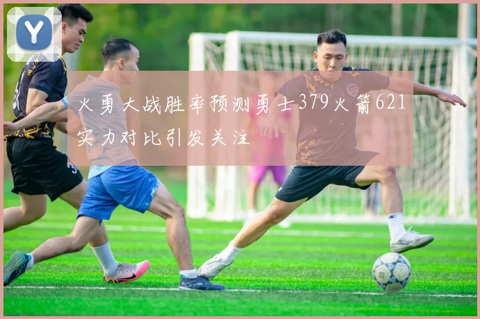 火勇大战胜率预测勇士379火箭621实力对比引发关注