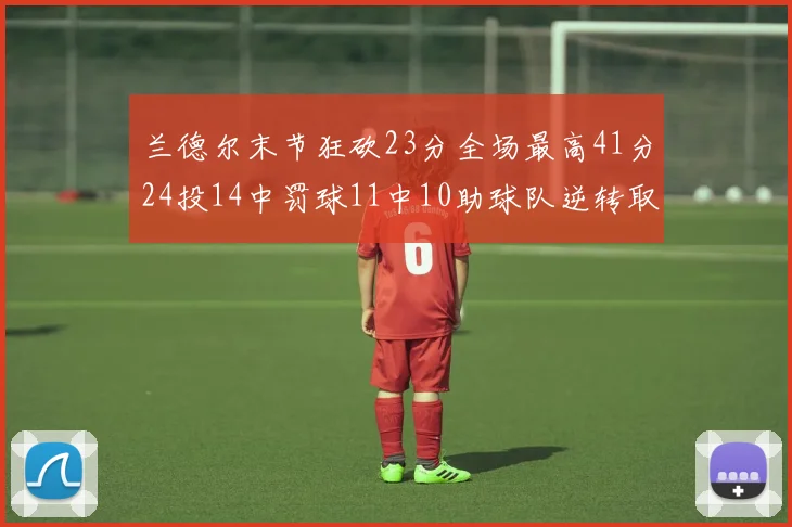 兰德尔末节狂砍23分全场最高41分24投14中罚球11中10助球队逆转取胜