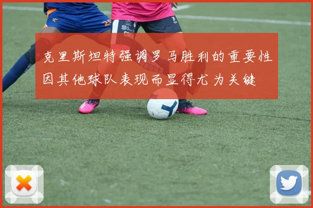 克里斯坦特强调罗马胜利的重要性因其他球队表现而显得尤为关键