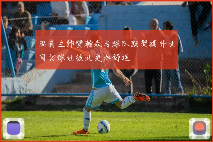 混音主帅赞瀚森与球队默契提升共同打球让彼此更加舒适