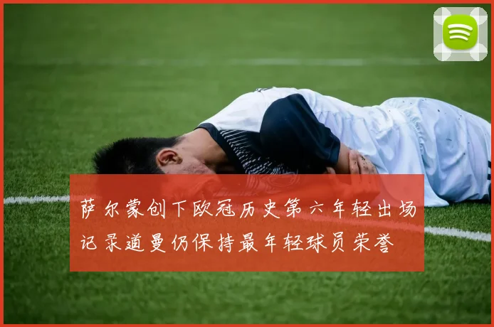 萨尔蒙创下欧冠历史第六年轻出场记录道曼仍保持最年轻球员荣誉