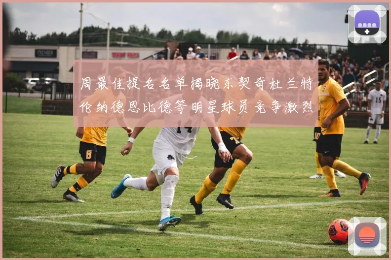 周最佳提名名单揭晓东契奇杜兰特伦纳德恩比德等明星球员竞争激烈