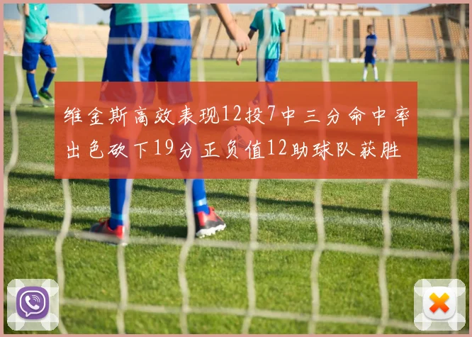 维金斯高效表现12投7中三分命中率出色砍下19分正负值12助球队获胜