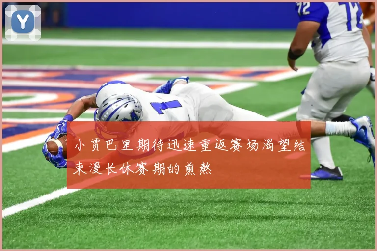 小贾巴里期待迅速重返赛场渴望结束漫长休赛期的煎熬