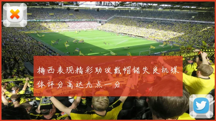 梅西表现精彩助攻戴帽错失良机媒体评分高达九点一分