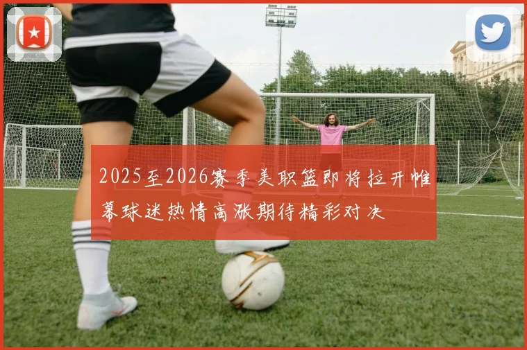 2025至2026赛季美职篮即将拉开帷幕球迷热情高涨期待精彩对决