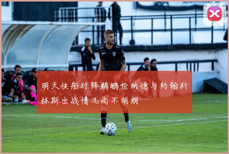 明天快船对阵鹈鹕伦纳德与约翰科林斯出战情况尚不明朗