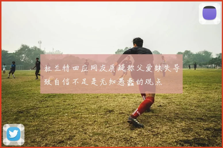 杜兰特回应网友质疑称父爱缺失导致自信不足是无知愚蠢的观点