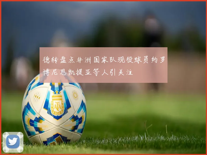 德转盘点非洲国家队现役球员约罗博尼恩凯提亚等人引关注