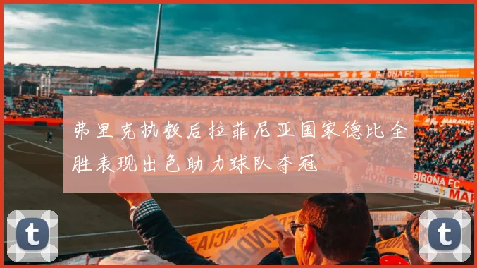 弗里克执教后拉菲尼亚国家德比全胜表现出色助力球队夺冠