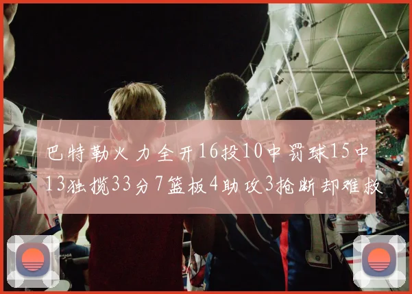 巴特勒火力全开16投10中罚球15中13独揽33分7篮板4助攻3抢断却难救球队