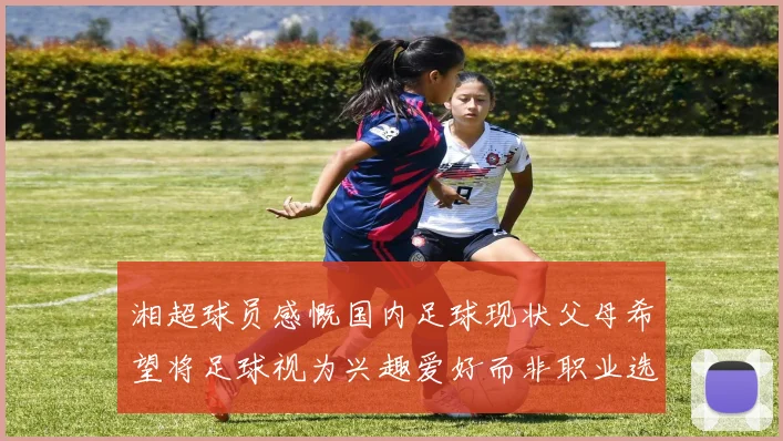 湘超球员感慨国内足球现状父母希望将足球视为兴趣爱好而非职业选择