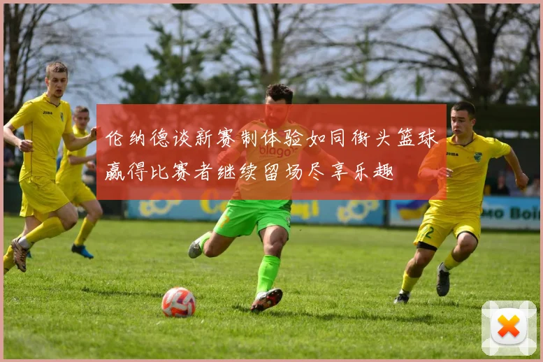 伦纳德谈新赛制体验如同街头篮球赢得比赛者继续留场尽享乐趣