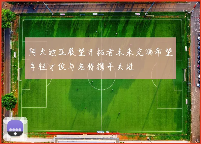 阿夫迪亚展望开拓者未来充满希望年轻才俊与老将携手共进