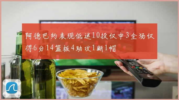阿德巴约表现低迷10投仅中3全场仅得6分14篮板4助攻1断1帽