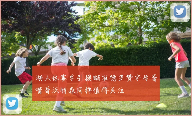 湖人休赛季引援瞄准德罗赞字母哥嘴哥沃特森同样值得关注