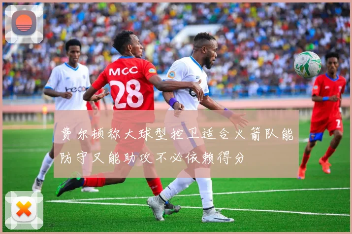费尔顿称大球型控卫适合火箭队能防守又能助攻不必依赖得分