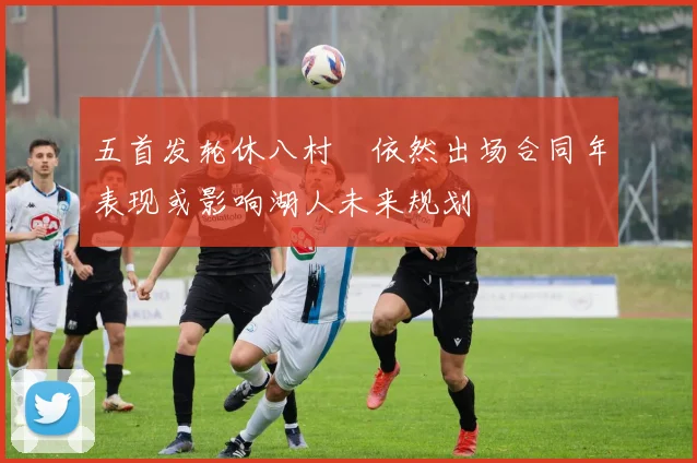 五首发轮休八村塁依然出场合同年表现或影响湖人未来规划