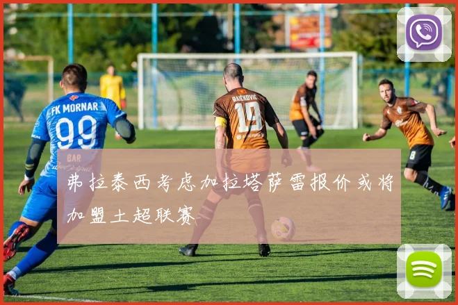 弗拉泰西考虑加拉塔萨雷报价或将加盟土超联赛