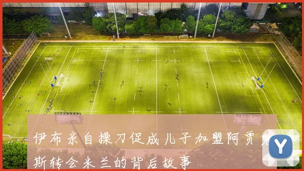 伊布亲自操刀促成儿子加盟阿贾克斯转会米兰的背后故事