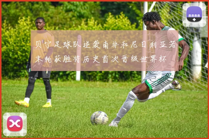 贝宁足球队逆袭南非和尼日利亚若末轮获胜将历史首次晋级世界杯