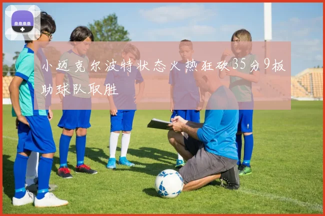 小迈克尔波特状态火热狂砍35分9板助球队取胜