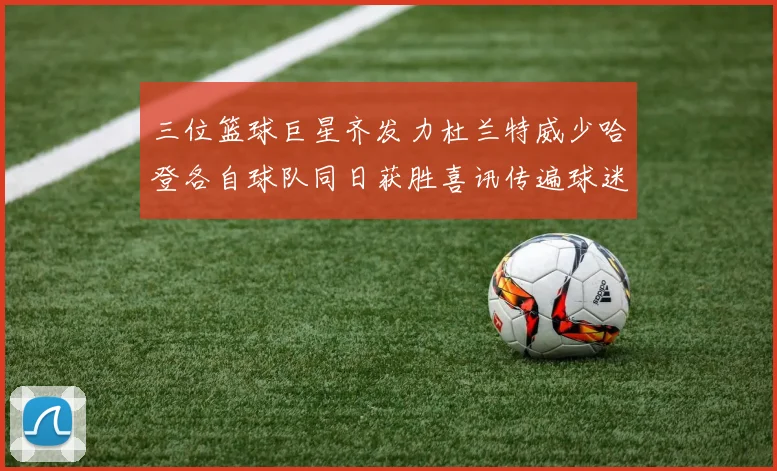三位篮球巨星齐发力杜兰特威少哈登各自球队同日获胜喜讯传遍球迷圈