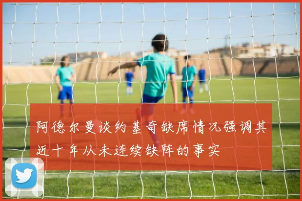 阿德尔曼谈约基奇缺席情况强调其近十年从未连续缺阵的事实