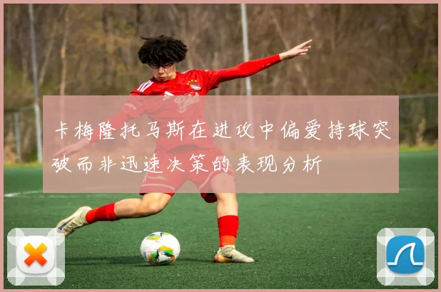 卡梅隆托马斯在进攻中偏爱持球突破而非迅速决策的表现分析
