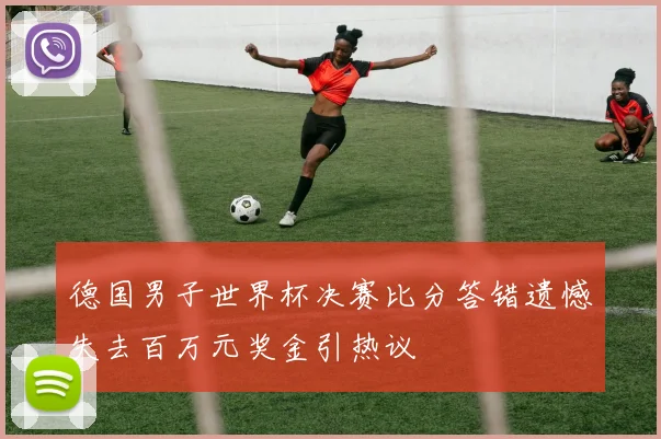 德国男子世界杯决赛比分答错遗憾失去百万元奖金引热议